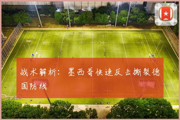 战术解析：墨西哥快速反击撕裂德国防线