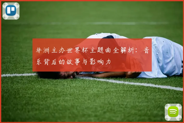 非洲主办世界杯主题曲全解析：音乐背后的故事与影响力