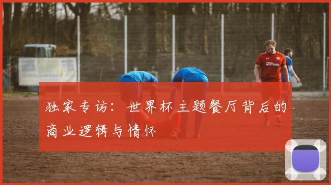 独家专访：世界杯主题餐厅背后的商业逻辑与情怀
